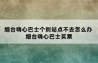 烟台嗨心巴士个别站点不去怎么办 烟台嗨心巴士买票
